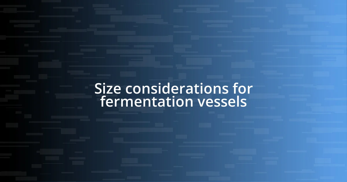 Size considerations for fermentation vessels